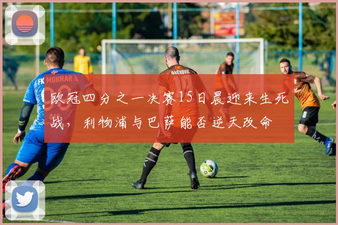 欧冠四分之一决赛15日晨迎来生死战，利物浦与巴萨能否逆天改命