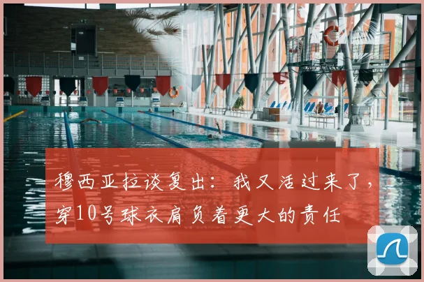 穆西亚拉谈复出：我又活过来了，穿10号球衣肩负着更大的责任