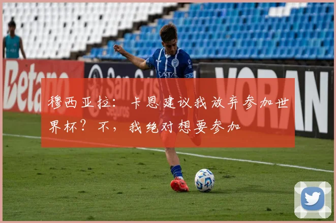 穆西亚拉：卡恩建议我放弃参加世界杯？不，我绝对想要参加