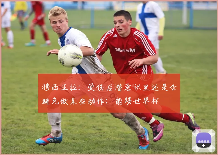 穆西亚拉：受伤后潜意识里还是会避免做某些动作；能踢世界杯