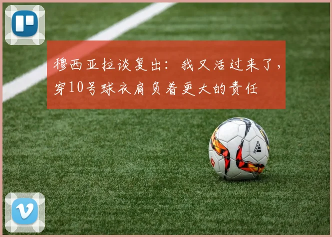 穆西亚拉谈复出：我又活过来了，穿10号球衣肩负着更大的责任