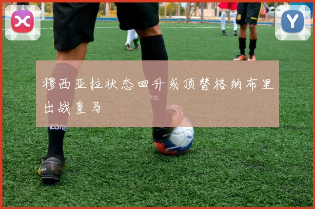 穆西亚拉状态回升或顶替格纳布里出战皇马