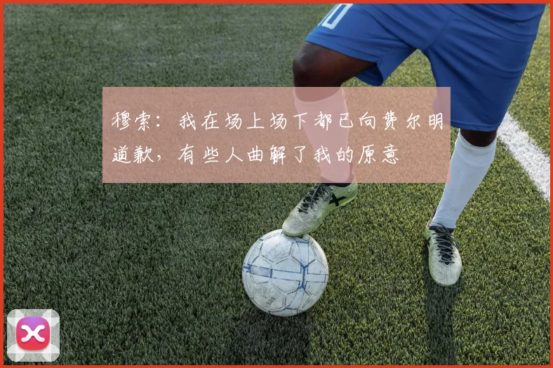 穆索：我在场上场下都已向费尔明道歉，有些人曲解了我的原意