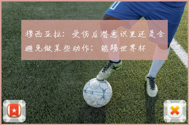 穆西亚拉：受伤后潜意识里还是会避免做某些动作；能踢世界杯