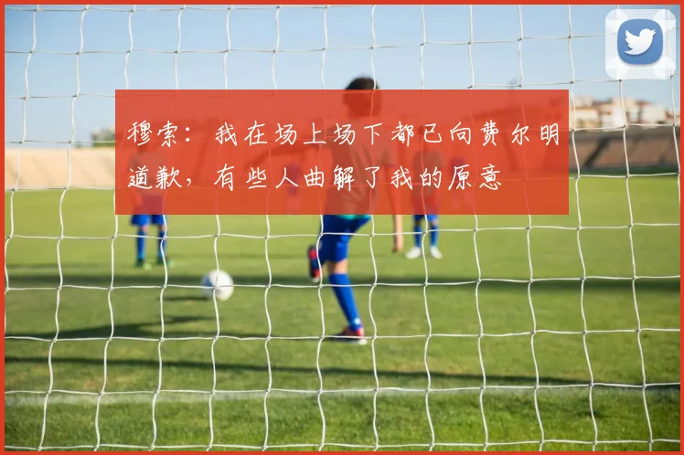 穆索：我在场上场下都已向费尔明道歉，有些人曲解了我的原意